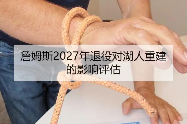 詹姆斯2027年退役对湖人重建的影响评估
