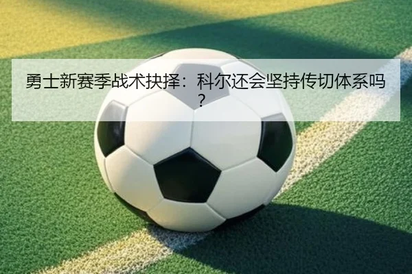 勇士新赛季战术抉择：科尔还会坚持传切体系吗？