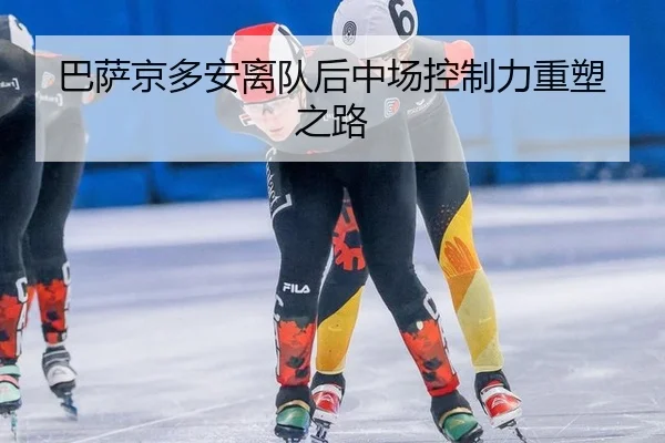 巴萨京多安离队后中场控制力重塑之路